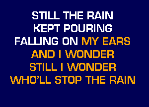 STILL THE RAIN
KEPT POURING
FALLING ON MY EARS
AND I WONDER
STILL I WONDER
VVHO'LL STOP THE RAIN