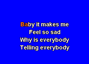 Baby it makes me

Feel so sad
Why is everybody
Telling everybody