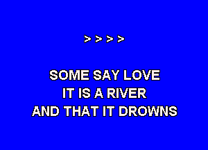 SOMESAYLOVE
IT IS A RIVER
AND THAT IT BROWNS