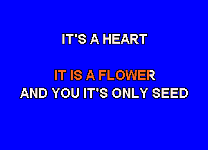IT'S A HEART

IT IS A FLOWER

AND YOU IT'S ONLY SEED