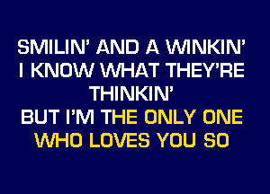 SMILIM AND A VVINKIN'
I KNOW WHAT THEY'RE
THINKIM
BUT I'M THE ONLY ONE
WHO LOVES YOU SO