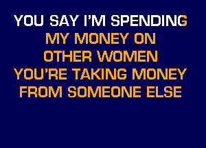 YOU SAY I'M SPENDING
MY MONEY ON
OTHER WOMEN

YOU'RE TAKING MONEY

FROM SOMEONE ELSE
