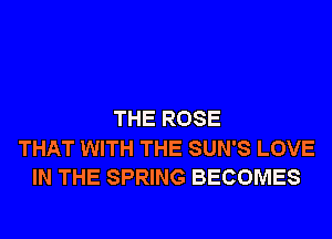 THE ROSE

THAT WITH THE SUN'S LOVE
IN THE SPRING BECOMES