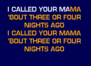 I CALLED YOUR MAMA
'BOUT THREE 0R FOUR
NIGHTS AGO
I CALLED YOUR MAMA
'BOUT THREE 0R FOUR
NIGHTS AGO