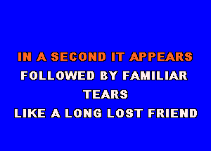 IN A SECOND IT APPEARS
FOLLOWED BY FAMILIAR
TEARS
LIKE A LONG LOST FRIEND