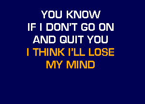 YOU KNOW
IF I DON'T GO ON
AND QUIT YOU
I THINK I'LL LOSE

MY MIND