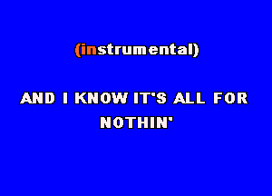 (instrumental)

AND I KNOW IT'S ALL FOR
NOTHIN'
