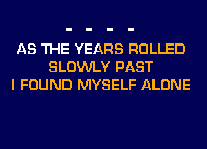 AS THE YEARS ROLLED
SLOWLY PAST
I FOUND MYSELF ALONE