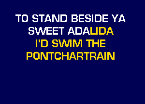 T0 STAND BESIDE YA
SWEET ADALIDA
I'D SWIM THE
PONTCHARTRAIN