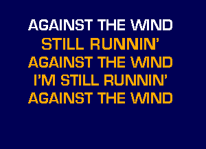 AGAINST THE WIND
STILL RUNNIN'
AGAINST THE WIND
I'M STILL RUNNIM
AGAINST THE WIND