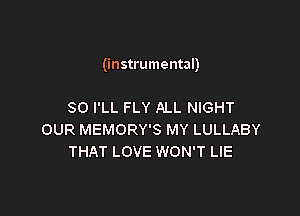 (instrumental)

SO I'LL FLY ALL NIGHT
OUR MEMORY'S MY LULLABY
THAT LOVE WON'T LIE