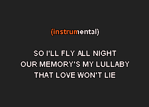 (instrumental)

SO I'LL FLY ALL NIGHT
OUR MEMORY'S MY LULLABY
THAT LOVE WON'T LIE
