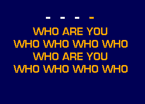 UVHO ARE YOU
UVHU WHO WHO WHO

WHO ARE YOU
WHO VVHU WHO WHO