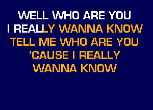 WELL WHO ARE YOU
I REALLY WANNA KNOW
TELL ME WHO ARE YOU
'CAUSE I REALLY
WANNA KNOW