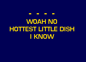WOAH N0
HOTTEST LITI'LE DISH

I KNOW