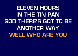 ELEVEN HOURS
IN THE TIN PAN
GOD THERE'S GOT TO BE
ANOTHER WAY
WELL WHO ARE YOU