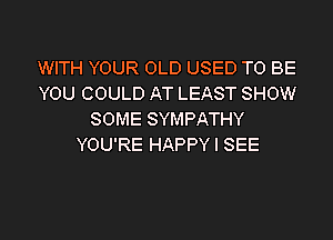 WITH YOUR OLD USED TO BE
YOU COULD AT LEAST SHOW
SOME SYMPATHY

YOU'RE NOT CONCERNED