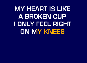 MY HEART IS LIKE
A BROKEN CUP

I ONLY FEEL RIGHT
ON MY KNEES

g