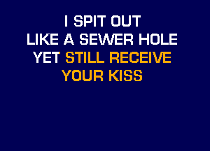 I SPIT OUT
LIKE A SEWER HOLE
YET STILL RECEIVE

YOUR KISS