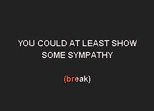 YOU COULD AT LEAST SHOW
SOMESYMPATHY

(break)