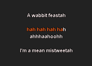 A wabbitfeastah

hah hah hah hah
ahhhaahoohh

I'm a mean mistweetah