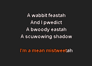 A wabbit feastah
And I pwedict
A bwoody eastah

A scuwowing shadow

I'm a mean mistweetah