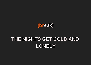 (break)

THE NIGHTS GET COLD AND
LONELY