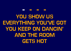 YOU SHOW US
EVERYTHING YOU'VE GOT
YOU KEEP ON DANCIN'
AND THE ROOM
GETS HOT