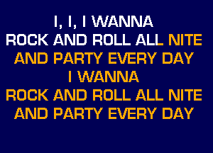 l, l, I WANNA
ROCK AND ROLL ALL NITE
AND PARTY EVERY DAY
I WANNA
ROCK AND ROLL ALL NITE
AND PARTY EVERY DAY