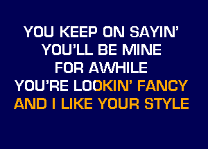 YOU KEEP ON SAYIN'
YOU'LL BE MINE
FOR AW-IILE
YOU'RE LOOKIN' FANCY
AND I LIKE YOUR STYLE