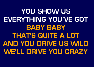 YOU SHOW US
EVERYTHING YOU'VE GOT
BABY BABY
THATS QUITE A LOT
AND YOU DRIVE US WILD
WE'LL DRIVE YOU CRAZY