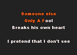 Someone else
Only A Fool

Breaks his own heart

I pretend that I don't see