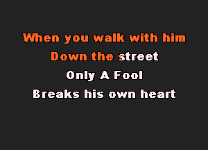 When you walk with him
Down the street

Only A Fool
Breaks his own heart