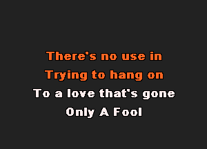 There's no use in
Trying to hang on

To a love that's gone
Only A Fool