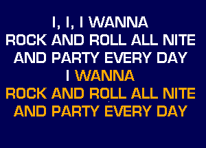 l, l, I WANNA
ROCK AND ROLL ALL NITE
AND PARTY EVERY DAY
I WANNA
ROCK AND ROLL ALL NITE
AND PARTY EVERY DAY