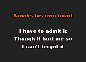 Breaks his own heart

I have to admit it
Though it hurt me so

I can't forget it

Q