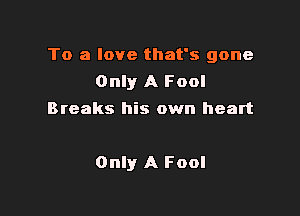 To a love that's gone
Only A Fool
Breaks his own heart

Only A Fool