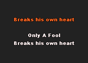 Breaks his own heart

Only A Fool
Breaks his own heart