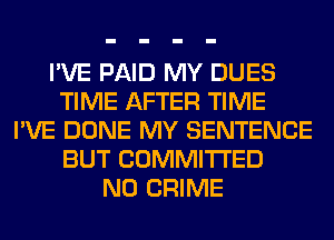 I'VE PAID MY DUES
TIME AFTER TIME
I'VE DONE MY SENTENCE
BUT COMMITTED
N0 CRIME