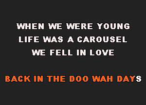 WHEN WE WERE YOUNG
LIFE WAS A CAROUSEL
WE FELL IN LOVE

BACK IN THE 000 WAH DAYS