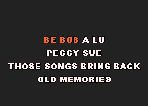 BE 808 A LU

PEGGY SUE
THOSE SONGS BRING BACK
OLD MEMORIES