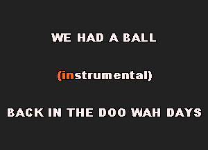 WE HAD A BALL

(instrumental)

BACK IN THE 000 WAH DAYS