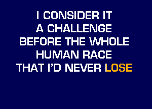 I CONSIDER IT

A CHALLENGE
BEFORE THE WHOLE

HUMAN RACE
THAT I'D NEVER LOSE
