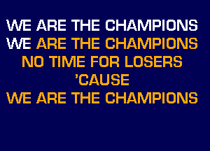 WE ARE THE CHAMPIONS
WE ARE THE CHAMPIONS
N0 TIME FOR LOSERS
'CAUSE
WE ARE THE CHAMPIONS