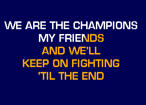 WE ARE THE CHAMPIONS
MY FRIENDS
AND WE'LL
KEEP ON FIGHTING
'TIL THE END