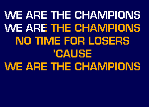 WE ARE THE CHAMPIONS
WE ARE THE CHAMPIONS
N0 TIME FOR LOSERS
'CAUSE
WE ARE THE CHAMPIONS