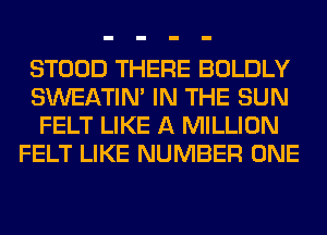 STOOD THERE BOLDLY
SWEATIN' IN THE SUN
FELT LIKE A MILLION
FELT LIKE NUMBER ONE