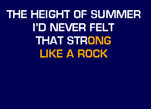 THE HEIGHT OF SUMMER
I'D NEVER FELT
THAT STRONG

LIKE A ROCK