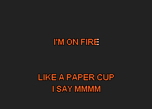 I'M ON FIRE

LIKE A PAPER CUP
ISAY MMMM