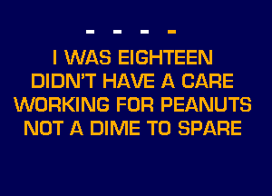 I WAS EIGHTEEN
DIDN'T HAVE A CARE
WORKING FOR PEANUTS
NOT A DIME T0 SPARE